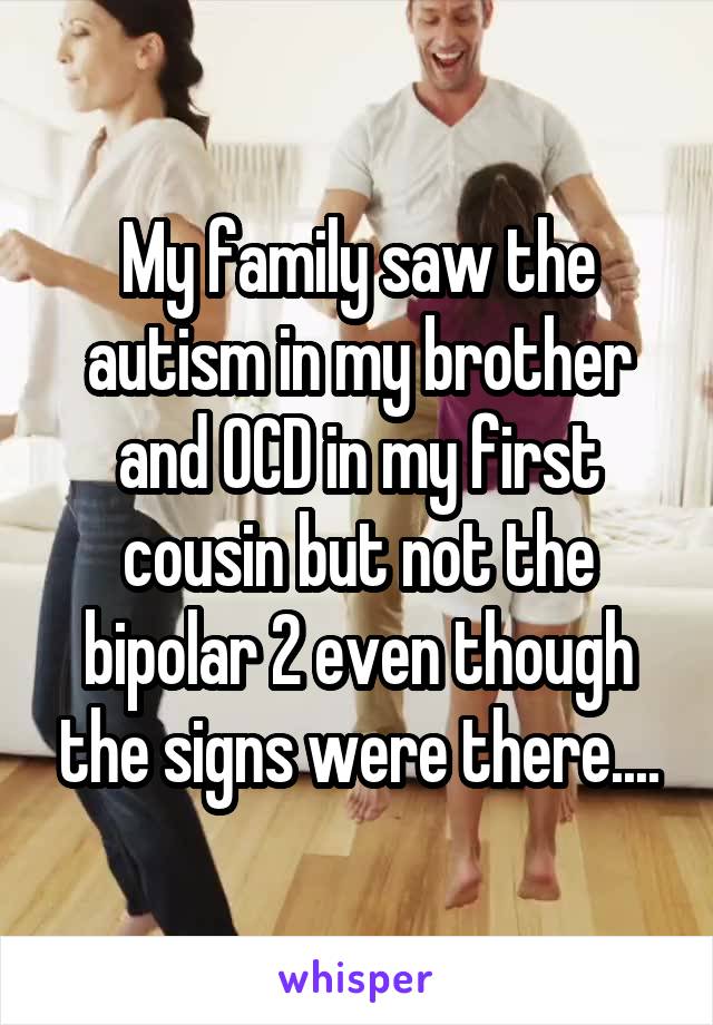 My family saw the autism in my brother and OCD in my first cousin but not the bipolar 2 even though the signs were there....