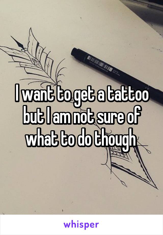 I want to get a tattoo but I am not sure of what to do though 