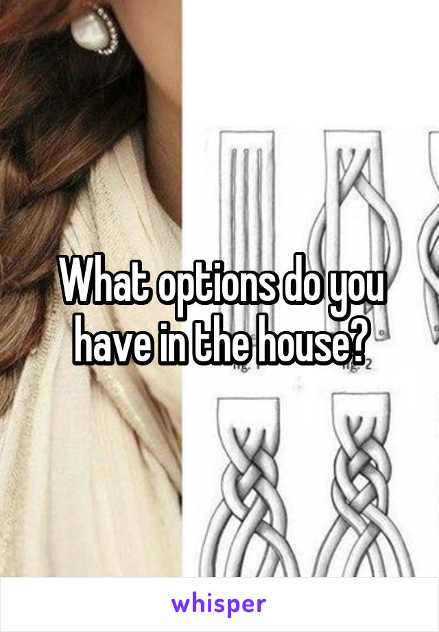 What options do you have in the house?