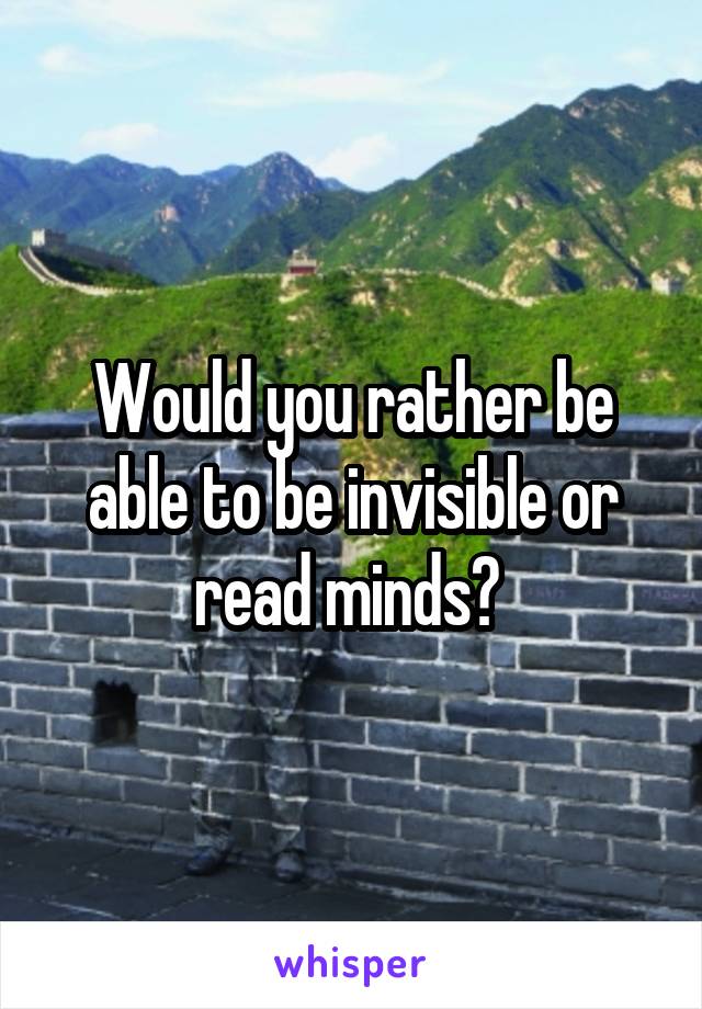 Would you rather be able to be invisible or read minds? 