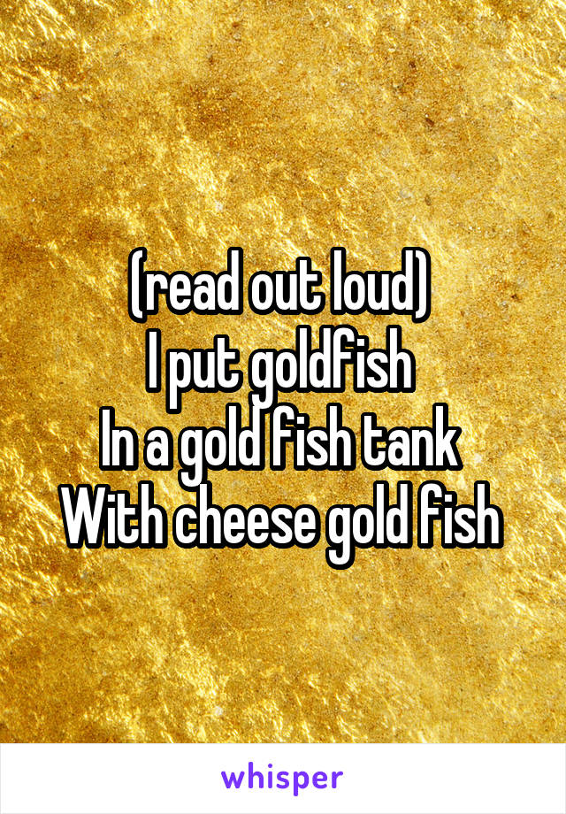 (read out loud) 
I put goldfish 
In a gold fish tank 
With cheese gold fish 