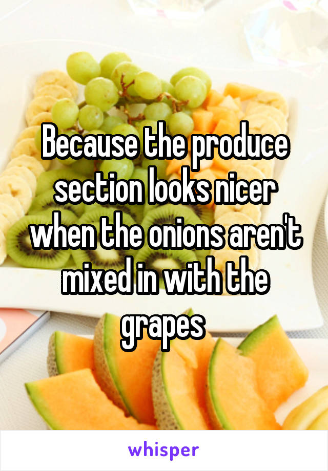 Because the produce section looks nicer when the onions aren't mixed in with the grapes 