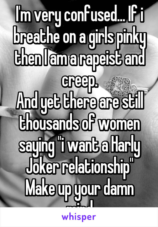 I'm very confused... If i breathe on a girls pinky then I am a rapeist and creep.
And yet there are still thousands of women saying "i want a Harly Joker relationship"
Make up your damn mind