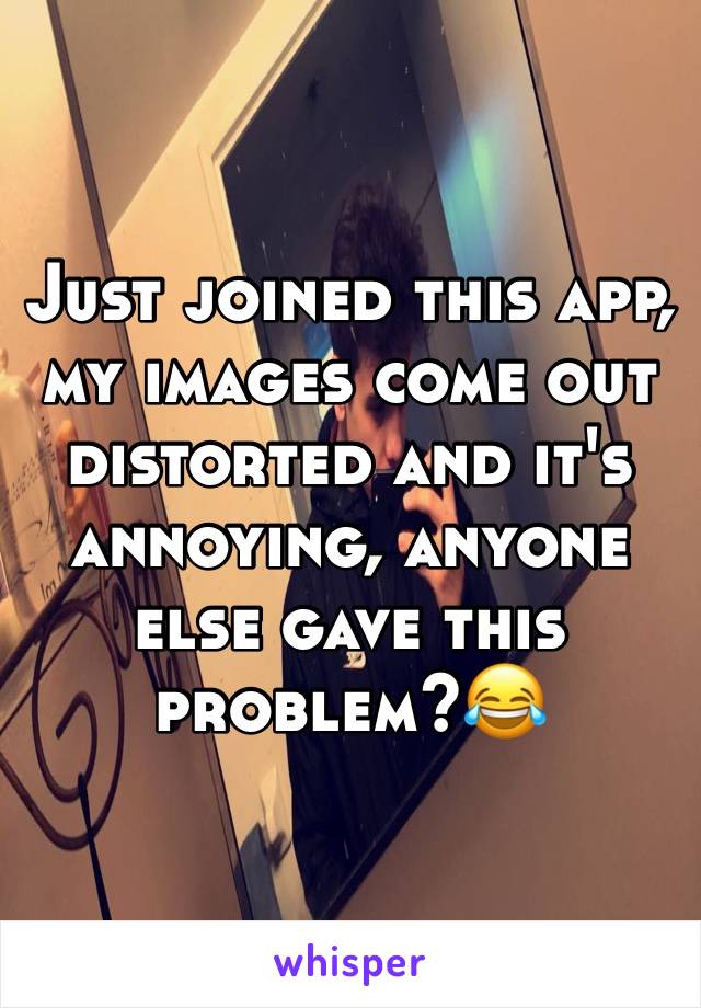 Just joined this app, my images come out distorted and it's annoying, anyone else gave this problem?😂