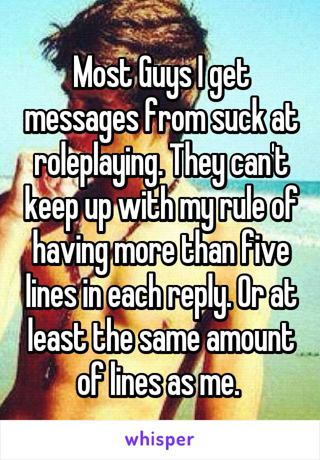 Most Guys I get messages from suck at roleplaying. They can't keep up with my rule of having more than five lines in each reply. Or at least the same amount of lines as me. 