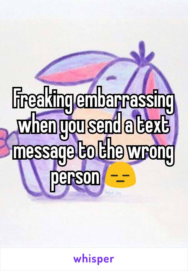 Freaking embarrassing when you send a text message to the wrong person 😑