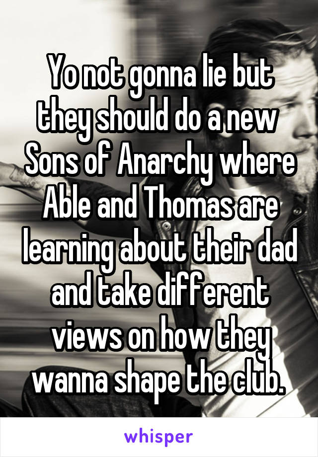 Yo not gonna lie but they should do a new  Sons of Anarchy where Able and Thomas are learning about their dad and take different views on how they wanna shape the club. 