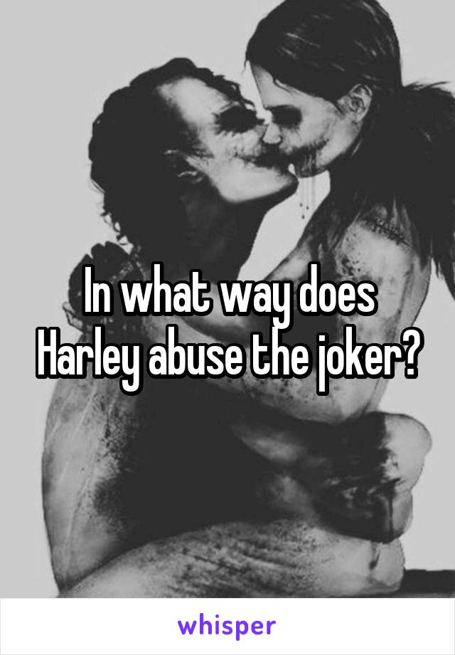 In what way does Harley abuse the joker?