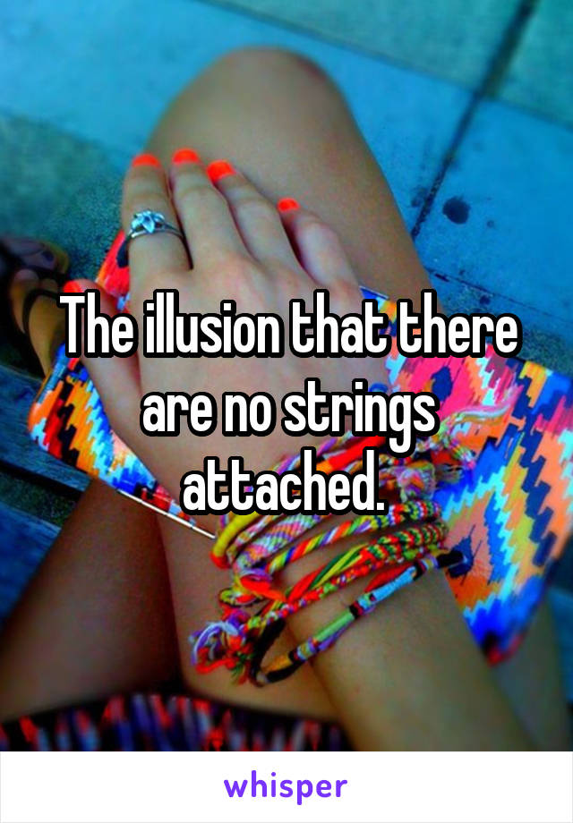 The illusion that there are no strings attached. 