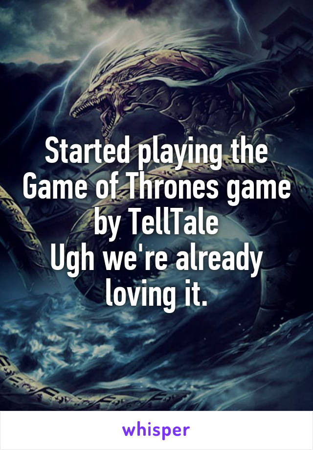 Started playing the Game of Thrones game by TellTale
Ugh we're already loving it.