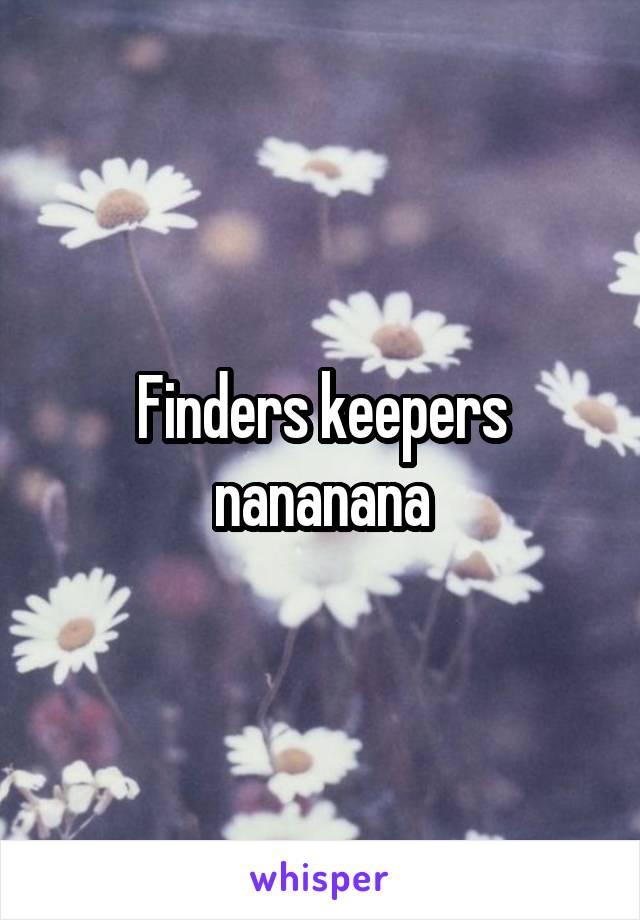 Finders keepers nananana