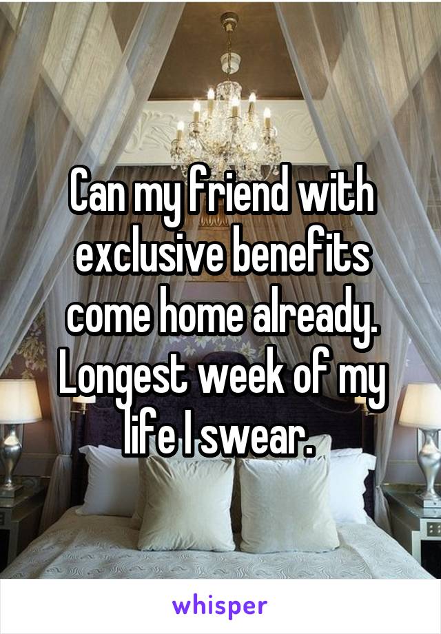 Can my friend with exclusive benefits come home already. Longest week of my life I swear. 