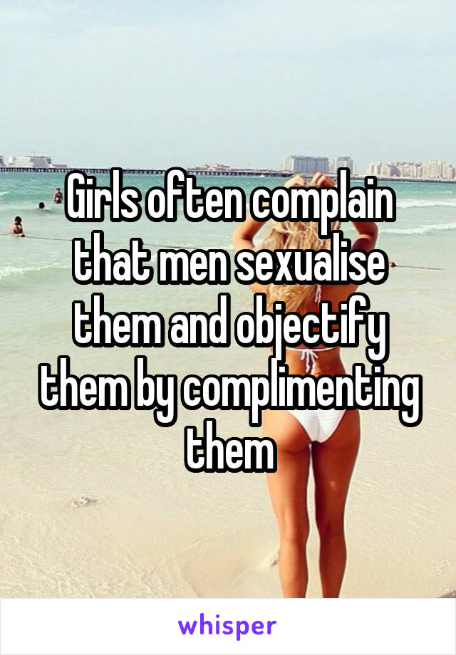 Girls often complain that men sexualise them and objectify them by complimenting them