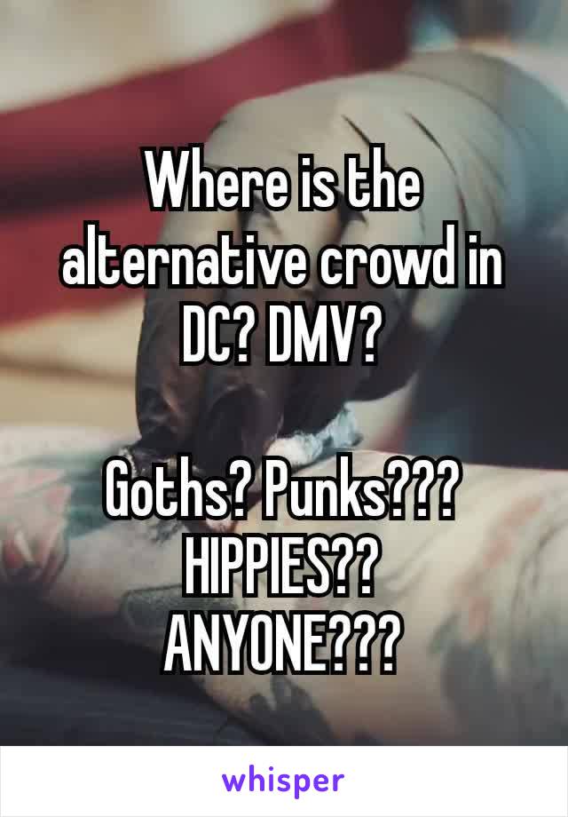 Where is the alternative​ crowd in DC? DMV?

Goths? Punks??? HIPPIES??
ANYONE???