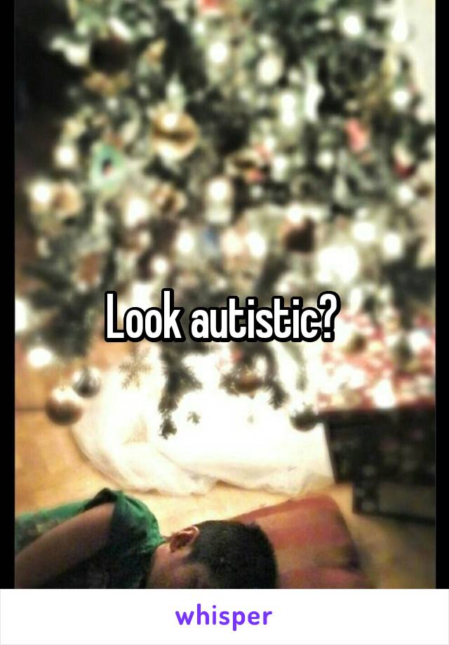 Look autistic? 