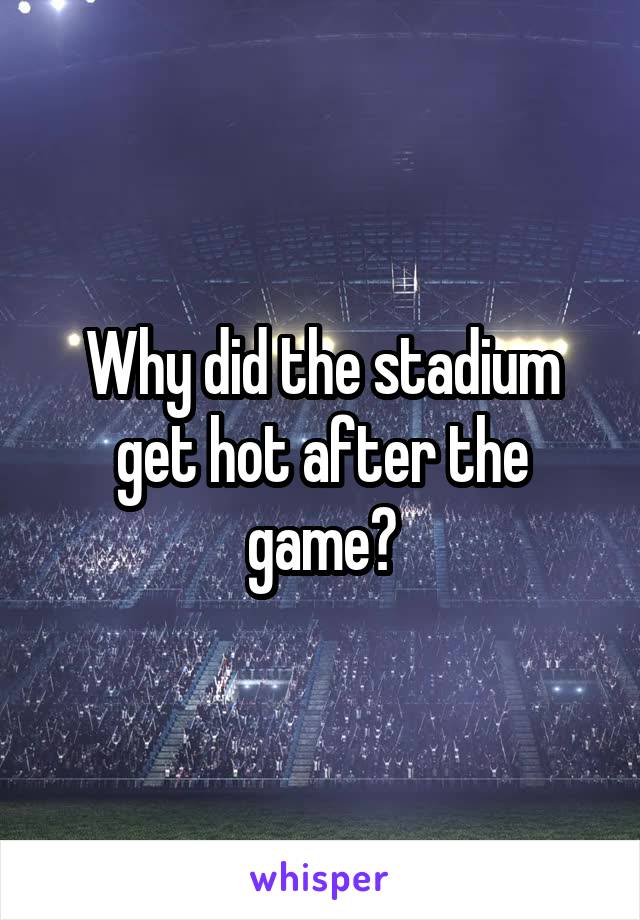 Why did the stadium get hot after the game?