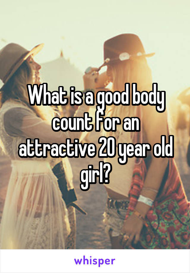 What is a good body count for an attractive 20 year old girl?