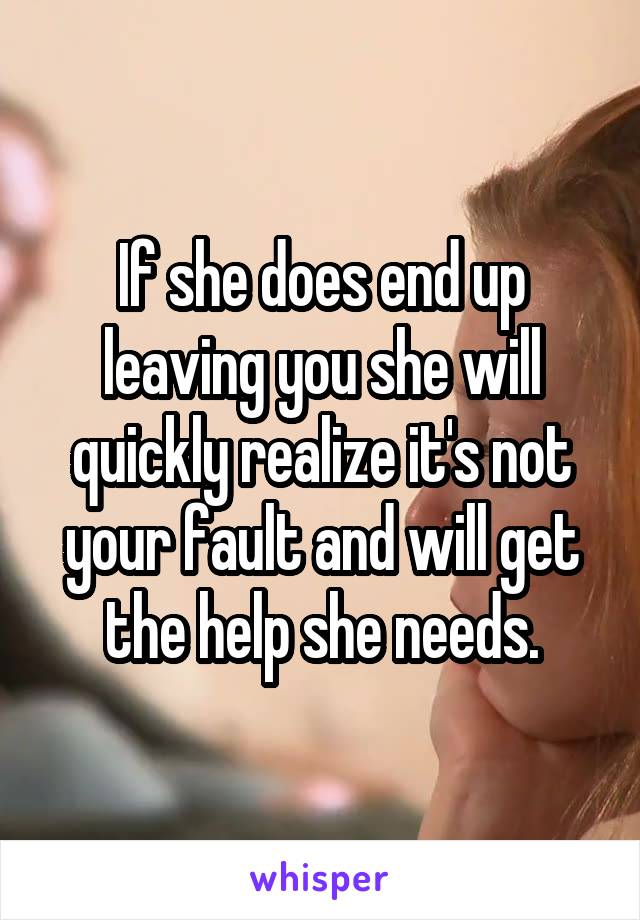 If she does end up leaving you she will quickly realize it's not your fault and will get the help she needs.