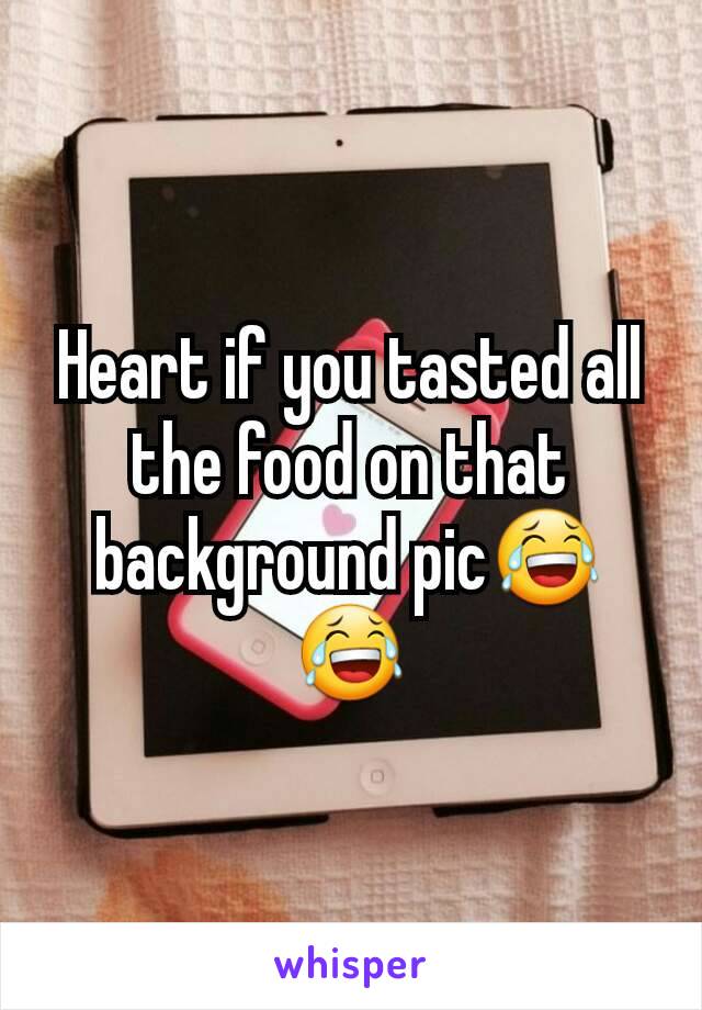 Heart if you tasted all  the food on that background pic😂😂