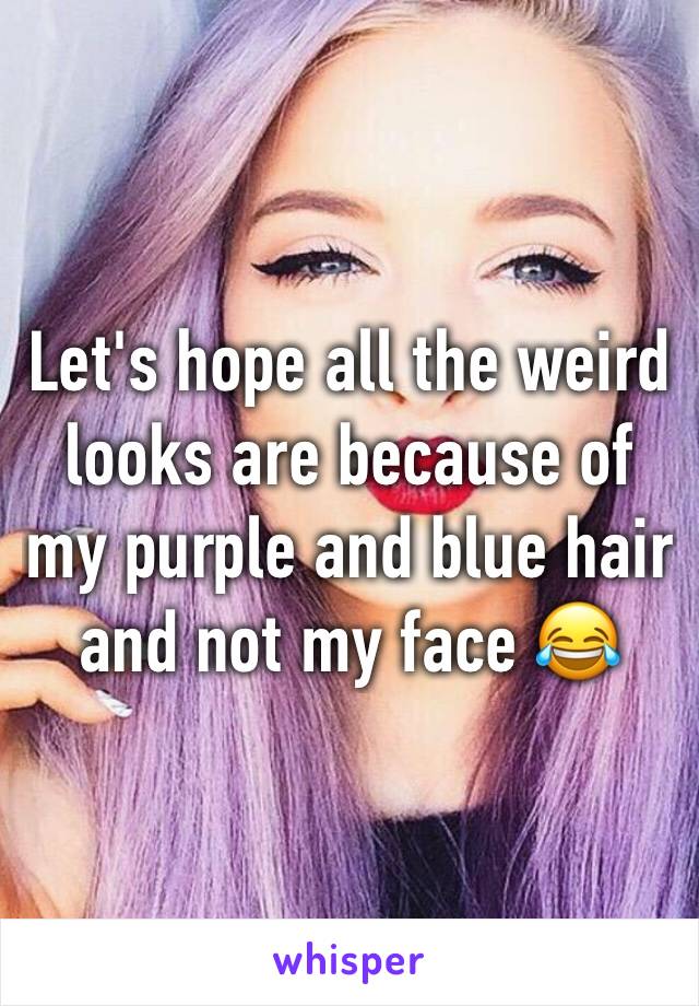 Let's hope all the weird looks are because of my purple and blue hair and not my face 😂