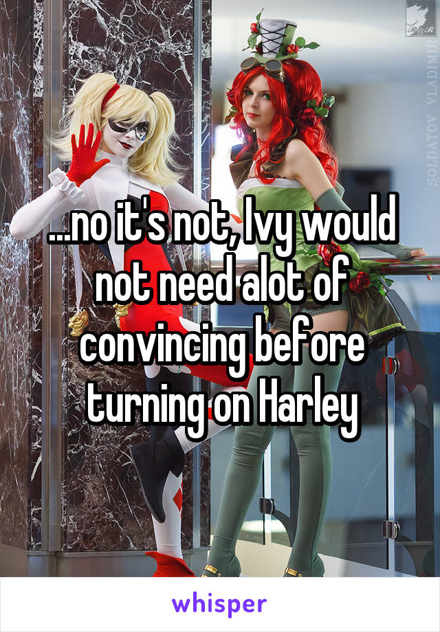 ...no it's not, Ivy would not need alot of convincing before turning on Harley