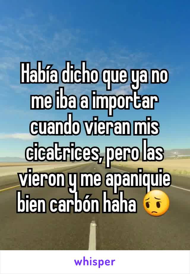 Había dicho que ya no me iba a importar cuando vieran mis cicatrices, pero las vieron y me apaniquie bien carbón haha 😔