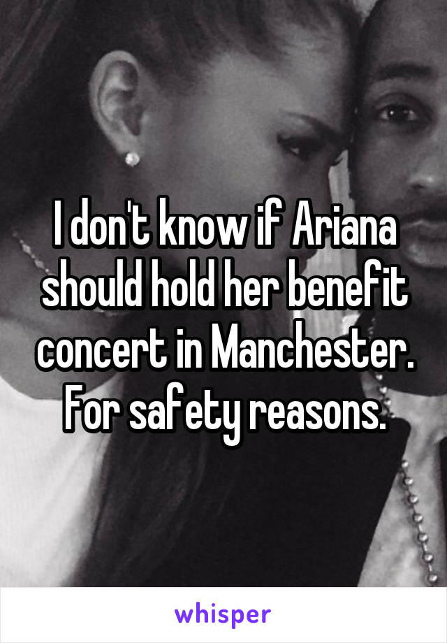 I don't know if Ariana should hold her benefit concert in Manchester. For safety reasons.