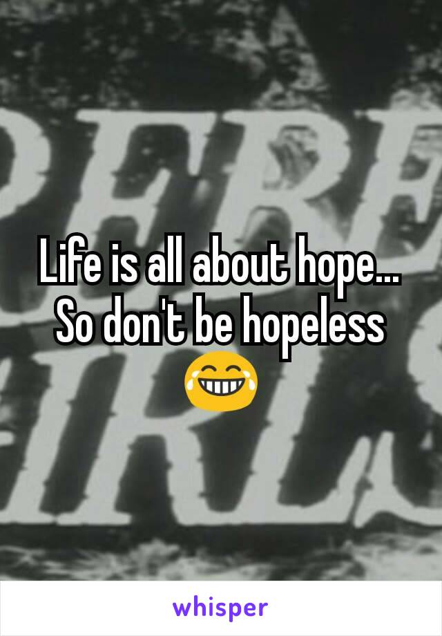 Life is all about hope... So don't be hopeless 😂