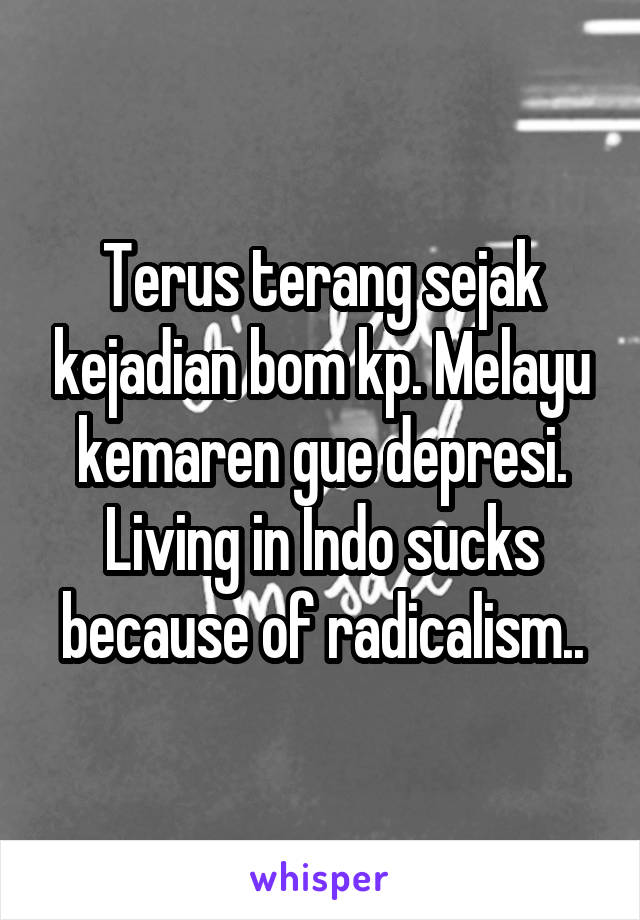 Terus terang sejak kejadian bom kp. Melayu kemaren gue depresi. Living in Indo sucks because of radicalism..