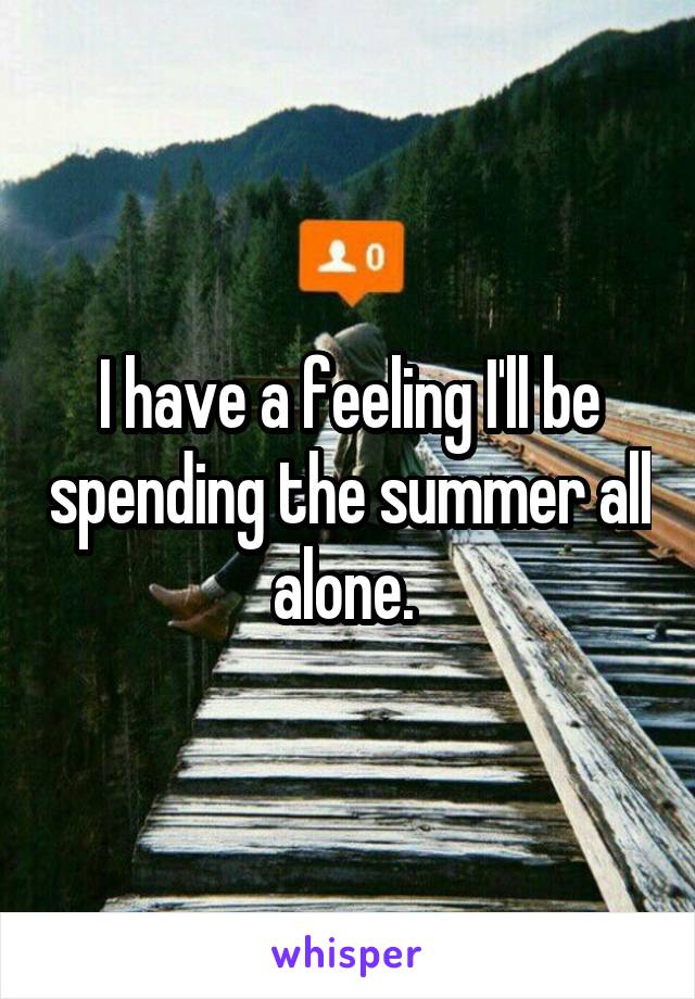 I have a feeling I'll be spending the summer all alone. 