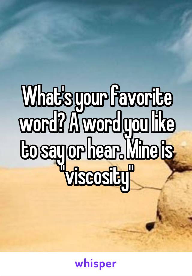 What's your favorite word? A word you like to say or hear. Mine is "viscosity"