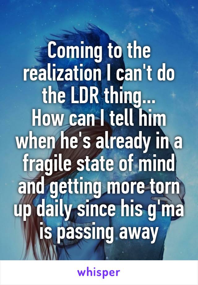 Coming to the realization I can't do the LDR thing...
How can I tell him when he's already in a fragile state of mind and getting more torn up daily since his g'ma is passing away