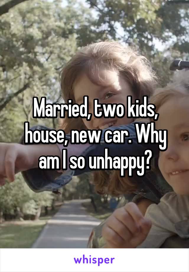 Married, two kids, house, new car. Why am I so unhappy?