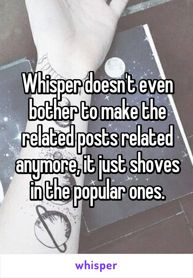 Whisper doesn't even bother to make the related posts related anymore, it just shoves in the popular ones.