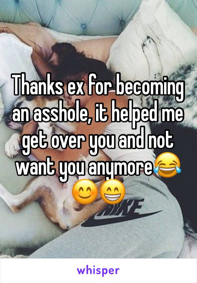 Thanks ex for becoming an asshole, it helped me get over you and not want you anymore😂😊😁