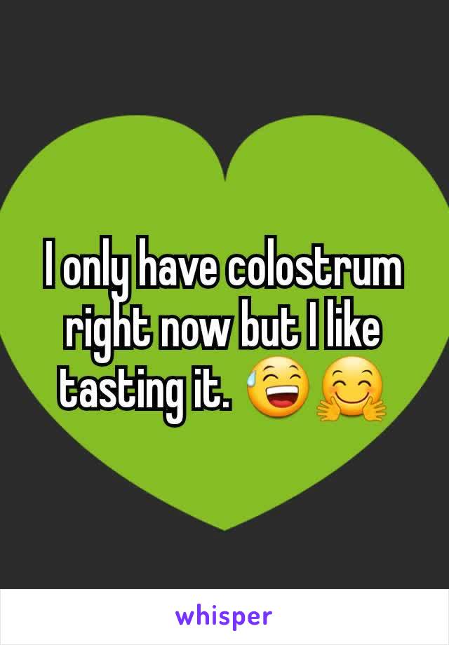 I only have colostrum right now but I like tasting it. 😅🤗