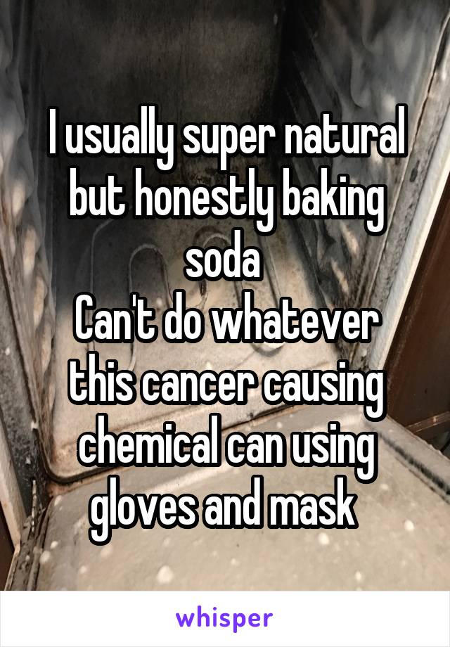 I usually super natural but honestly baking soda 
Can't do whatever this cancer causing chemical can using gloves and mask 