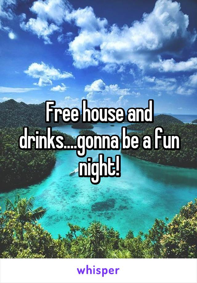 Free house and drinks....gonna be a fun night!