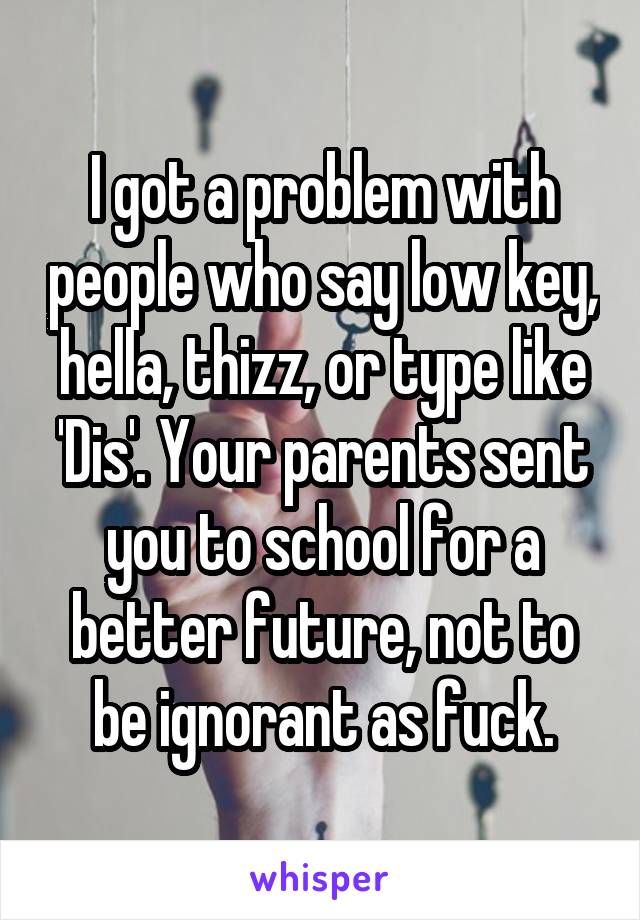 I got a problem with people who say low key, hella, thizz, or type like 'Dis'. Your parents sent you to school for a better future, not to be ignorant as fuck.