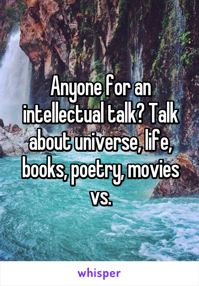 Anyone for an intellectual talk? Talk about universe, life, books, poetry, movies vs.