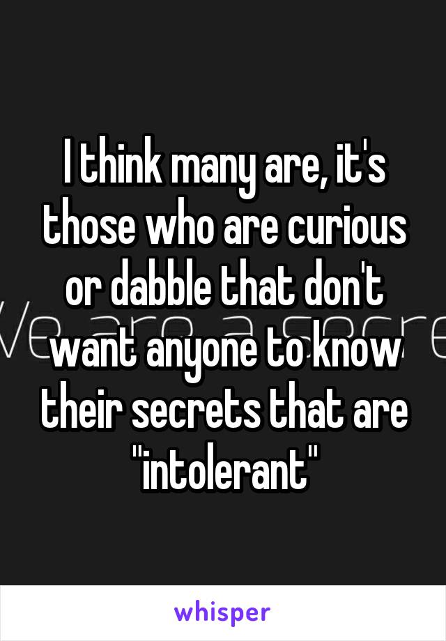 I think many are, it's those who are curious or dabble that don't want anyone to know their secrets that are "intolerant"