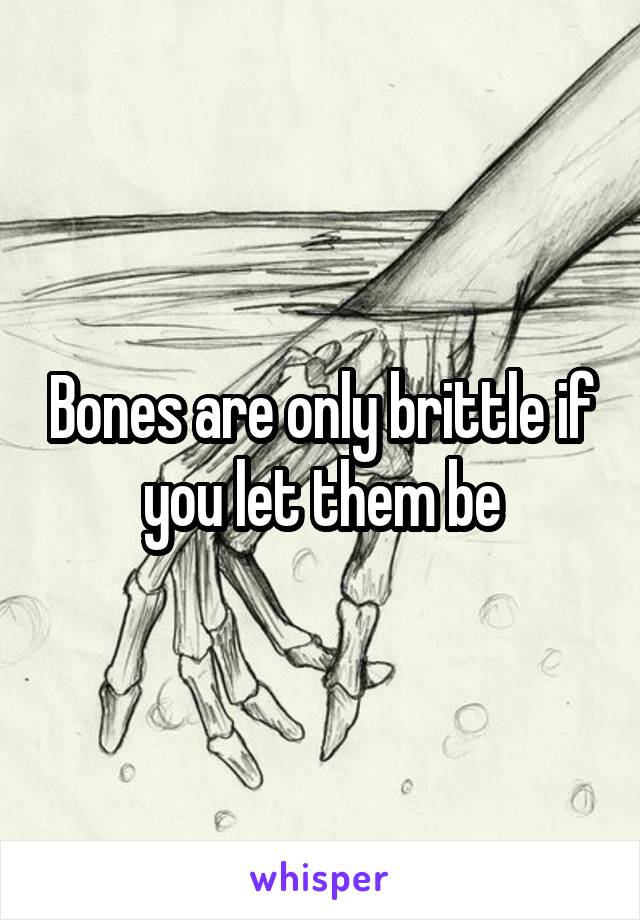 Bones are only brittle if you let them be