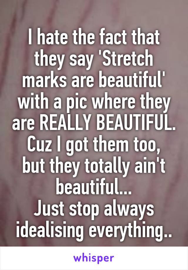 I hate the fact that they say 'Stretch marks are beautiful' with a pic where they are REALLY BEAUTIFUL.
Cuz I got them too, but they totally ain't beautiful...
Just stop always idealising everything..