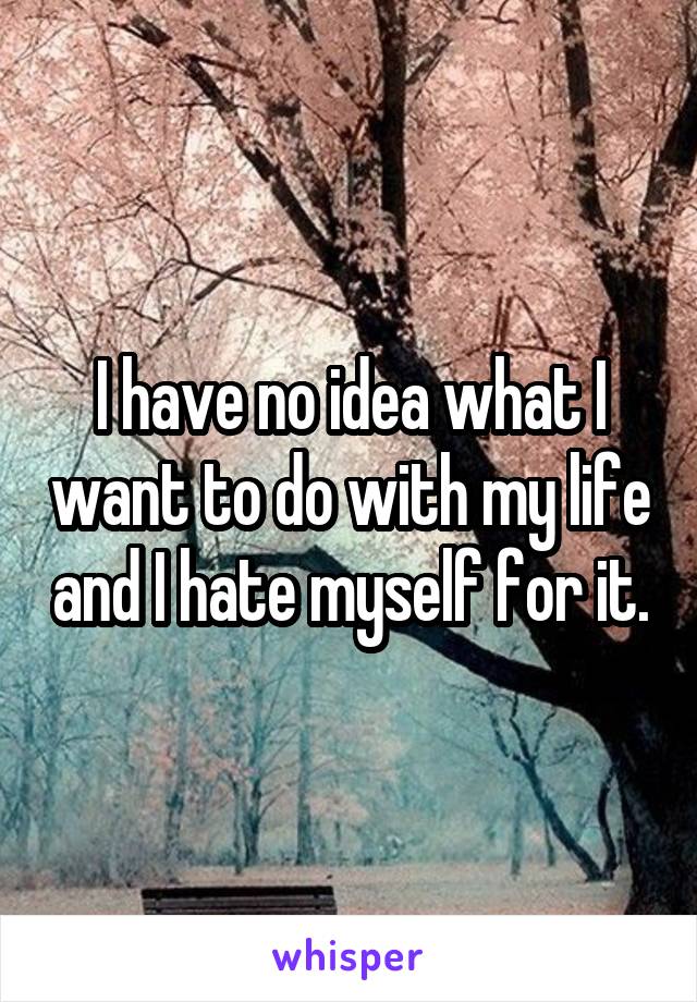 I have no idea what I want to do with my life and I hate myself for it.