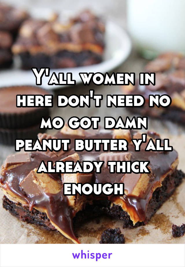 Y'all women in here don't need no mo got damn peanut butter y'all already thick enough