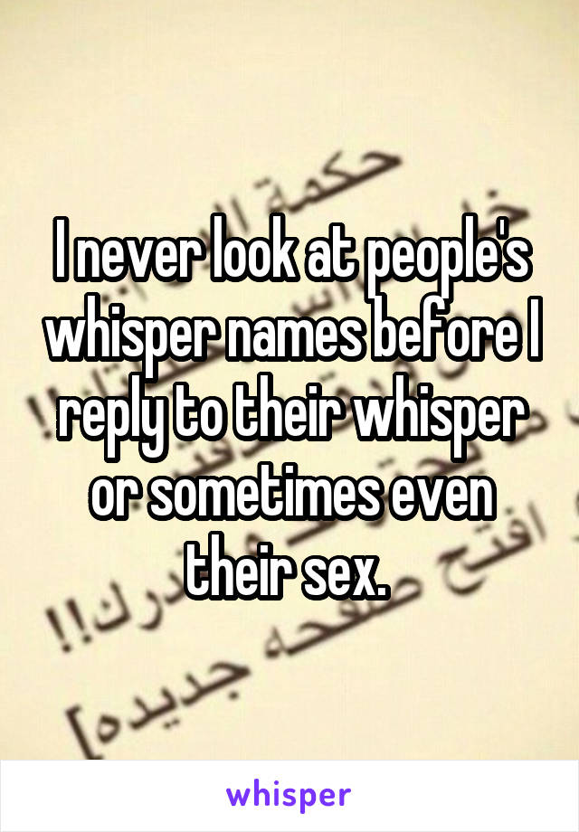 I never look at people's whisper names before I reply to their whisper or sometimes even their sex. 