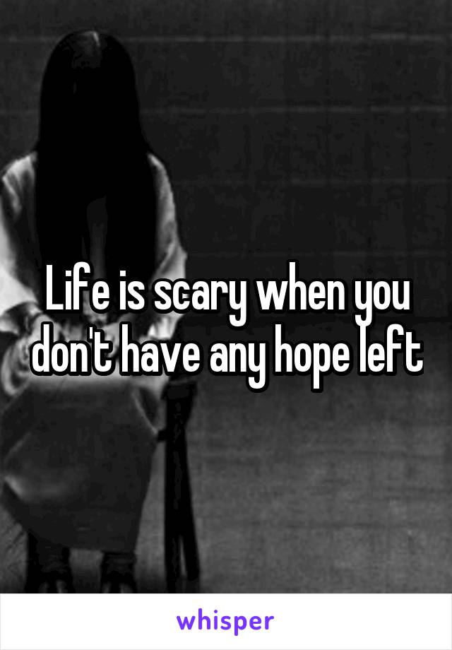 Life is scary when you don't have any hope left