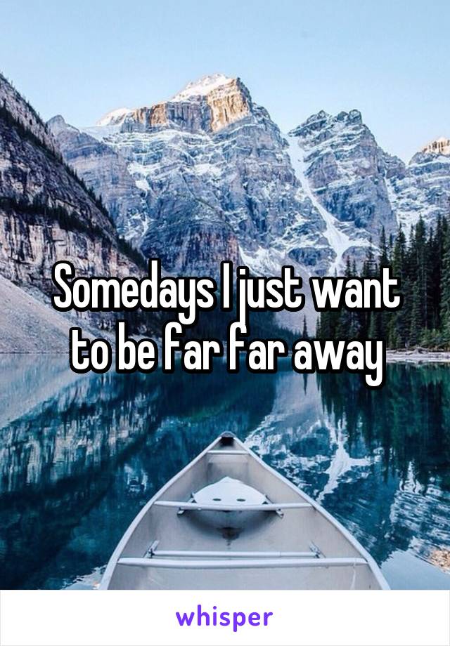 Somedays I just want to be far far away