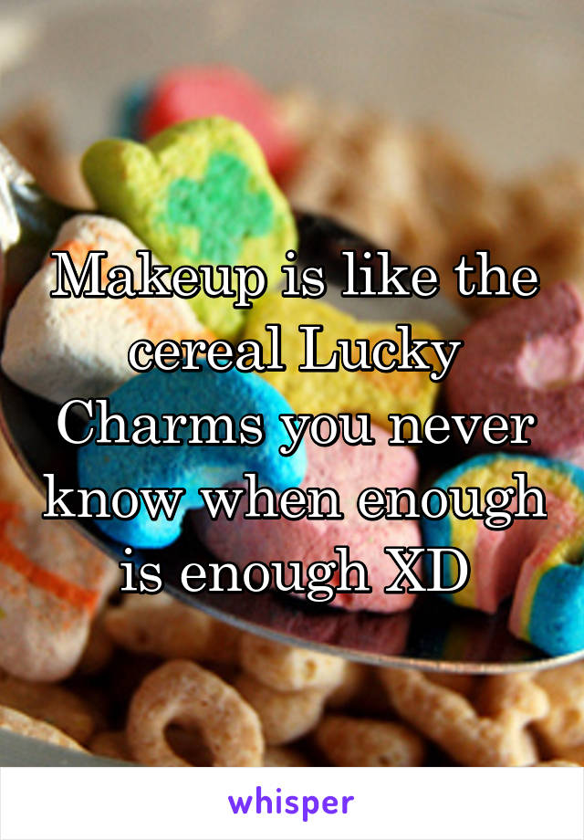 Makeup is like the cereal Lucky Charms you never know when enough is enough XD