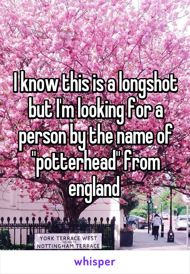 I know this is a longshot but I'm looking for a person by the name of "potterhead" from england 